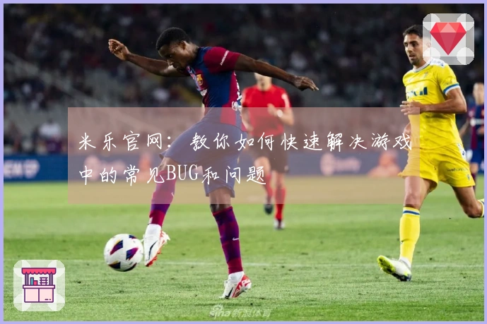 米乐官网：教你如何快速解决游戏中的常见BUG和问题
