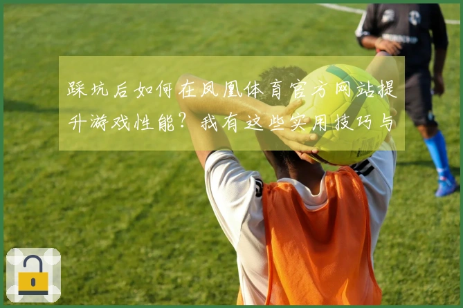 踩坑后如何在凤凰体育官方网站提升游戏性能？我有这些实用技巧与经验！