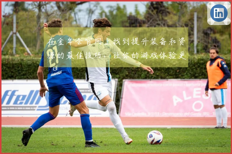 在金年会官网上找到提升装备和资源的最佳技巧，让你的游戏体验更上一层楼！