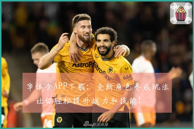 华体会APP下载：全新角色养成玩法，让你轻松提升战力和技能！