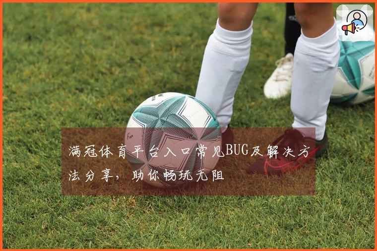 满冠体育平台入口常见BUG及解决方法分享，助你畅玩无阻