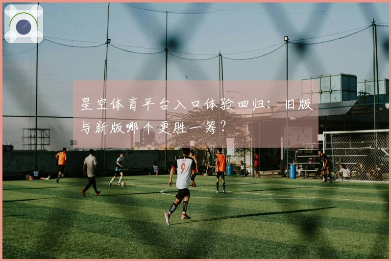 星空体育平台入口体验回归：旧版与新版哪个更胜一筹？