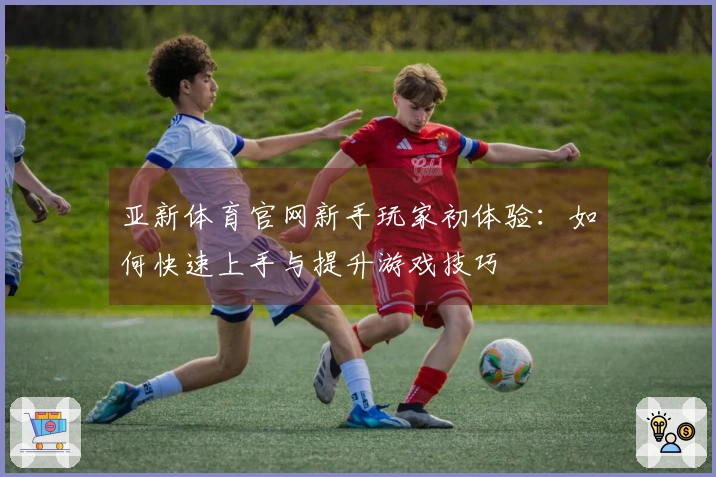 亚新体育官网新手玩家初体验：如何快速上手与提升游戏技巧