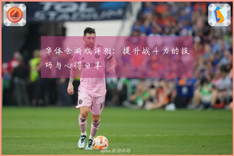 华体会游戏评测：提升战斗力的技巧与心得分享