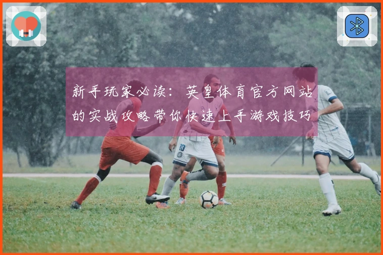 新手玩家必读：英皇体育官方网站的实战攻略带你快速上手游戏技巧