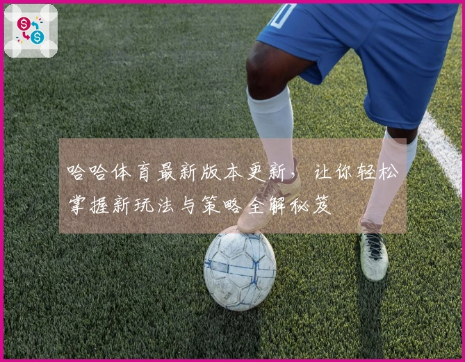 哈哈体育最新版本更新，让你轻松掌握新玩法与策略全解秘笈