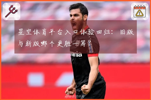 星空体育平台入口体验回归：旧版与新版哪个更胜一筹？
