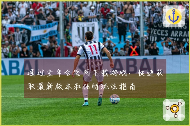 通过金年会官网下载游戏，快速获取最新版本和独特玩法指南
