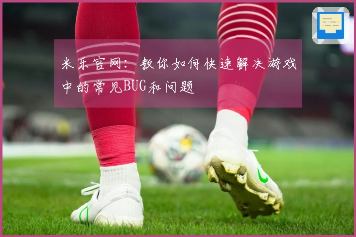 米乐官网：教你如何快速解决游戏中的常见BUG和问题