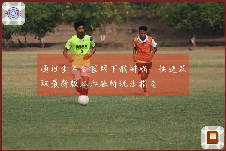 通过金年会官网下载游戏,快速获取最新版本和独特玩法指南