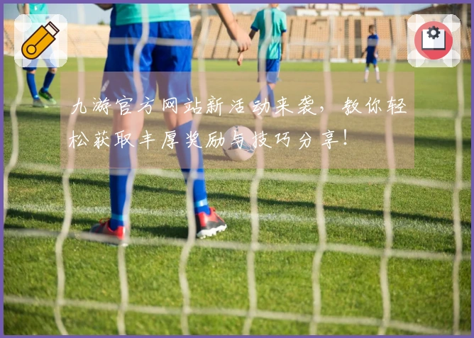 九游官方网站新活动来袭，教你轻松获取丰厚奖励与技巧分享！