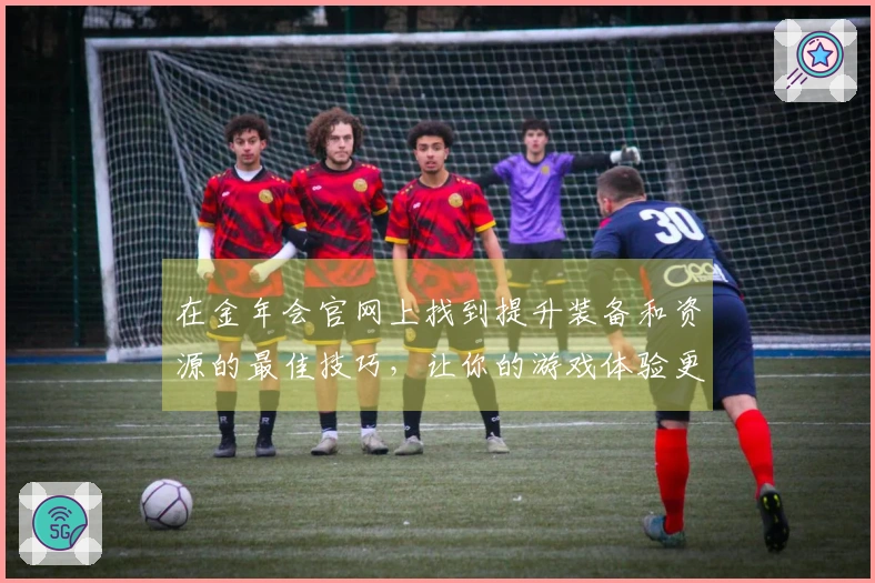 在金年会官网上找到提升装备和资源的最佳技巧，让你的游戏体验更上一层楼！