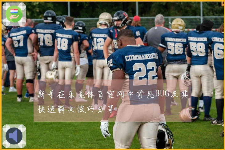 新手在乐竞体育官网中常见BUG及其快速解决技巧分享