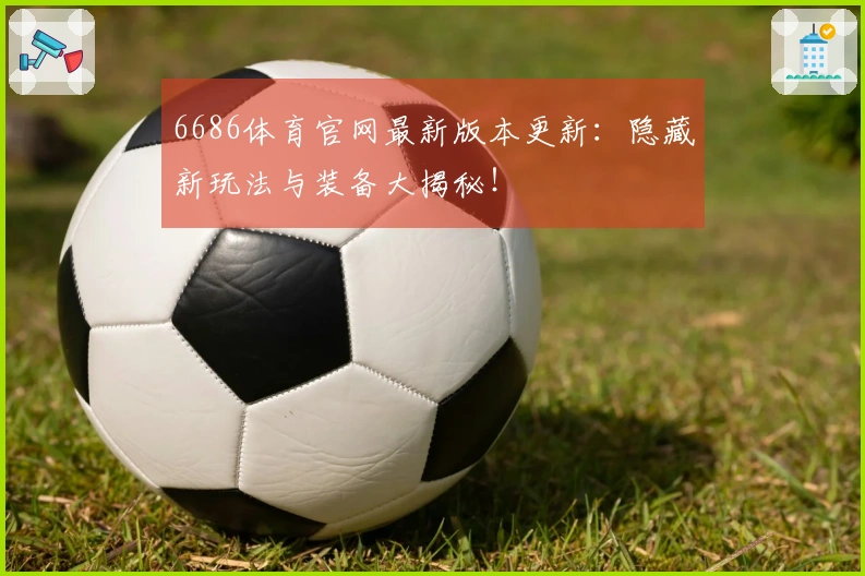 6686体育官网最新版本更新：隐藏新玩法与装备大揭秘！