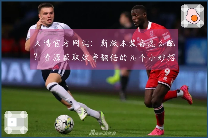 火博官方网站：新版本装备怎么配？资源获取效率翻倍的几个小妙招