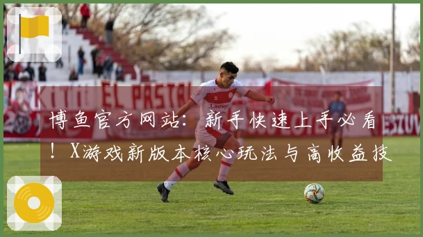 博鱼官方网站：新手快速上手必看！X游戏新版本核心玩法与高收益技巧深度揭秘