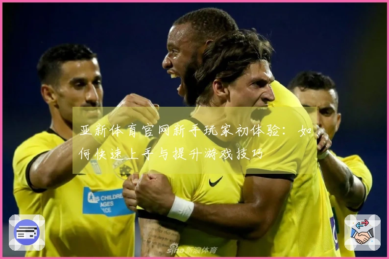 亚新体育官网新手玩家初体验：如何快速上手与提升游戏技巧