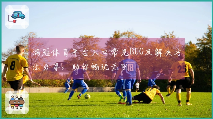 满冠体育平台入口常见BUG及解决方法分享，助你畅玩无阻