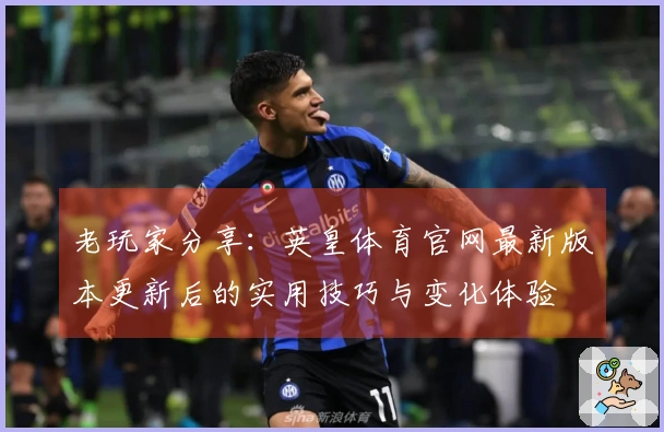 老玩家分享：英皇体育官网最新版本更新后的实用技巧与变化体验