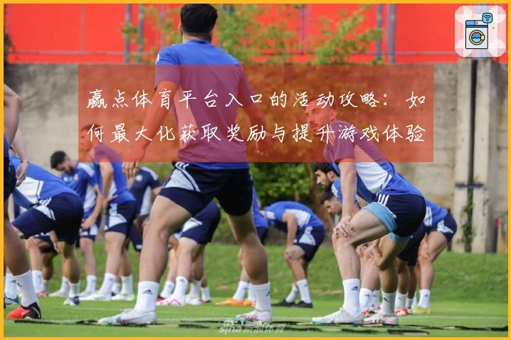 赢点体育平台入口的活动攻略：如何最大化获取奖励与提升游戏体验
