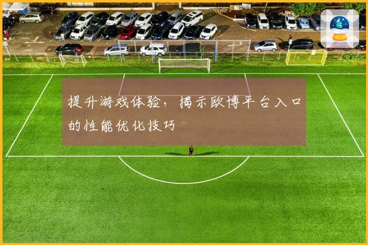提升游戏体验，揭示欧博平台入口的性能优化技巧