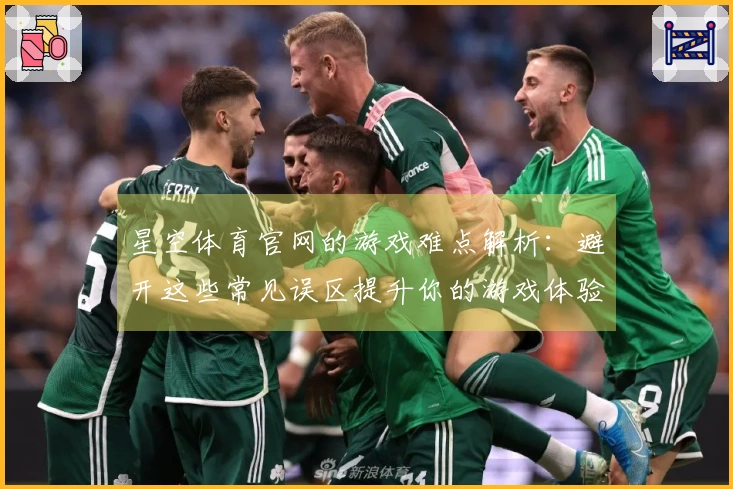 星空体育官网的游戏难点解析:避开这些常见误区提升你的游戏体验