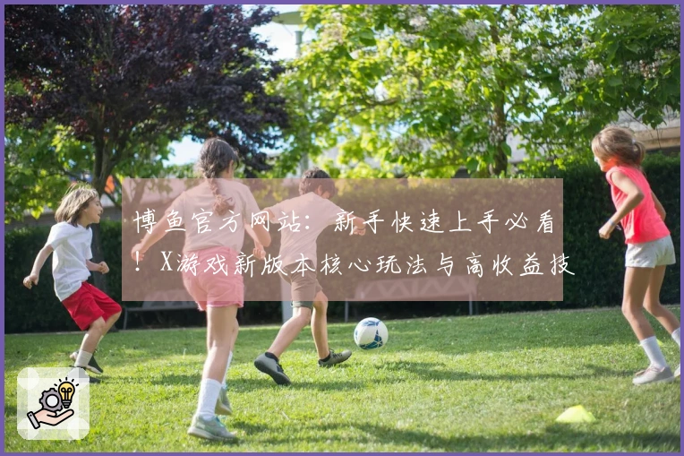 博鱼官方网站：新手快速上手必看！X游戏新版本核心玩法与高收益技巧深度揭秘